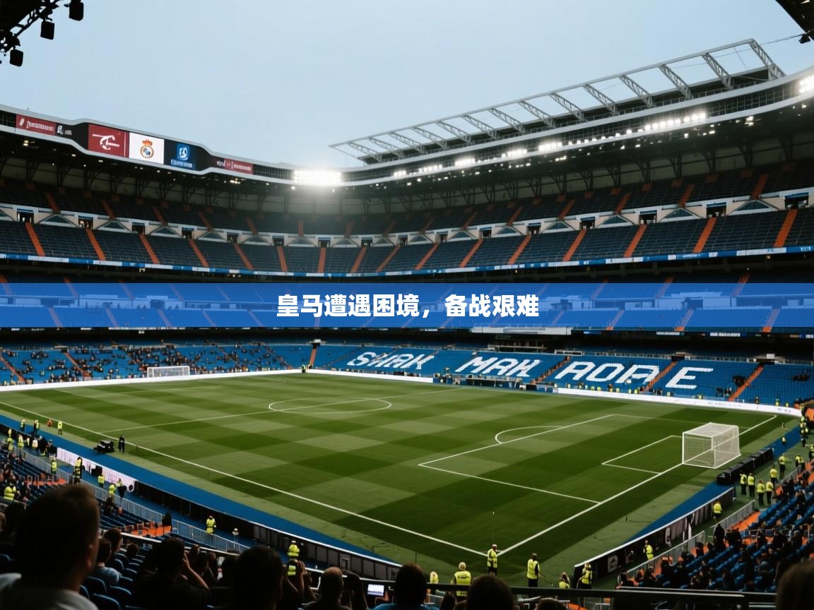 皇马遭遇困境，备战艰难  第1张