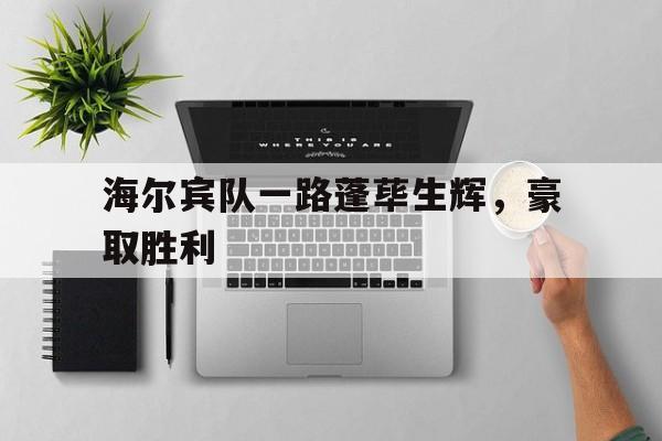 星空体育在线下载-海尔宾队一路蓬荜生辉，豪取胜利的简单介绍